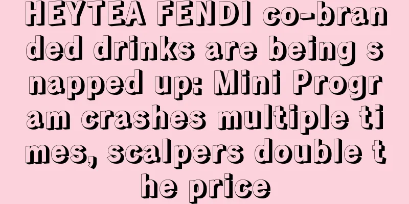 HEYTEA FENDI co-branded drinks are being snapped up: Mini Program crashes multiple times, scalpers double the price