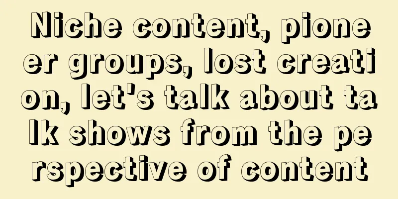 Niche content, pioneer groups, lost creation, let's talk about talk shows from the perspective of content