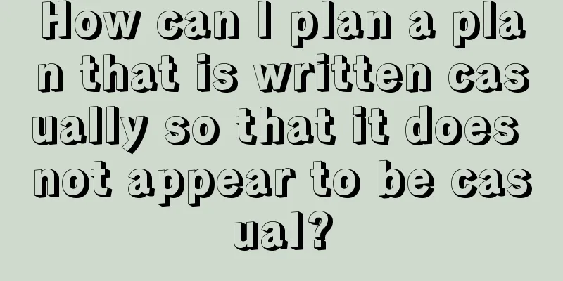 How can I plan a plan that is written casually so that it does not appear to be casual?