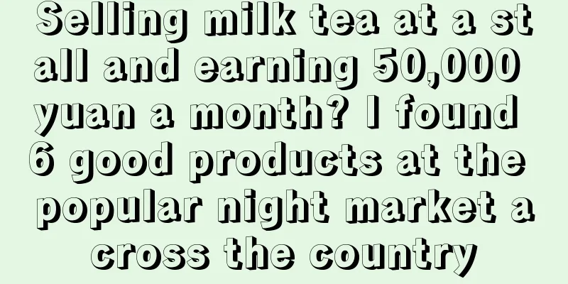 Selling milk tea at a stall and earning 50,000 yuan a month? I found 6 good products at the popular night market across the country