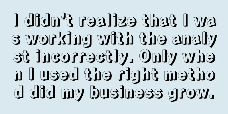 I didn’t realize that I was working with the analyst incorrectly. Only when I used the right method did my business grow.