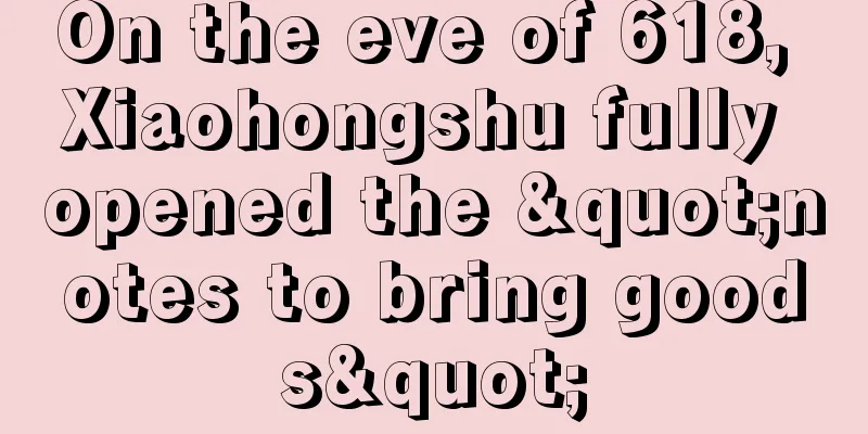On the eve of 618, Xiaohongshu fully opened the "notes to bring goods"