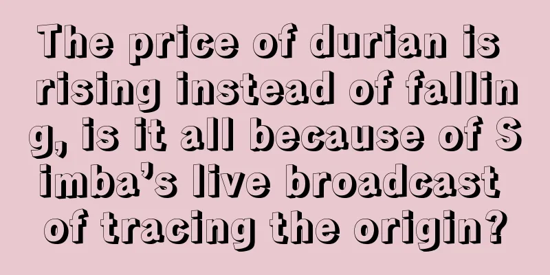 The price of durian is rising instead of falling, is it all because of Simba’s live broadcast of tracing the origin?
