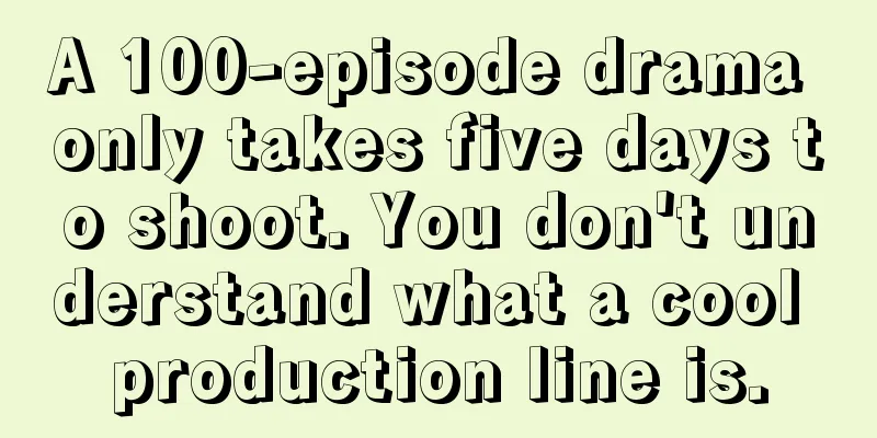 A 100-episode drama only takes five days to shoot. You don't understand what a cool production line is.
