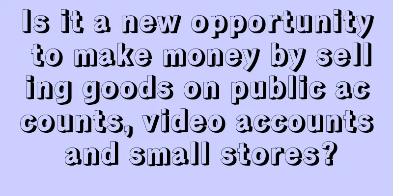 Is it a new opportunity to make money by selling goods on public accounts, video accounts and small stores?
