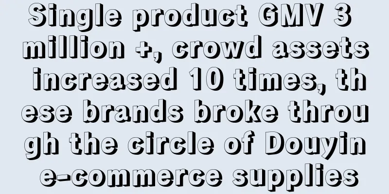 Single product GMV 3 million +, crowd assets increased 10 times, these brands broke through the circle of Douyin e-commerce supplies