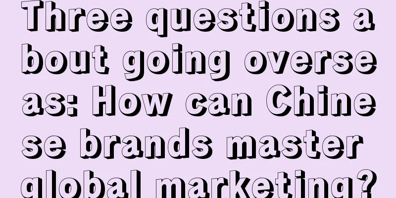 Three questions about going overseas: How can Chinese brands master global marketing?