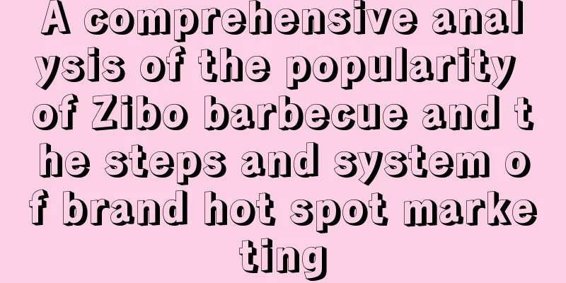 A comprehensive analysis of the popularity of Zibo barbecue and the steps and system of brand hot spot marketing