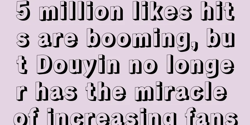 5 million likes hits are booming, but Douyin no longer has the miracle of increasing fans
