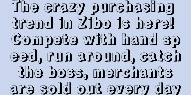 The crazy purchasing trend in Zibo is here! Compete with hand speed, run around, catch the boss, merchants are sold out every day