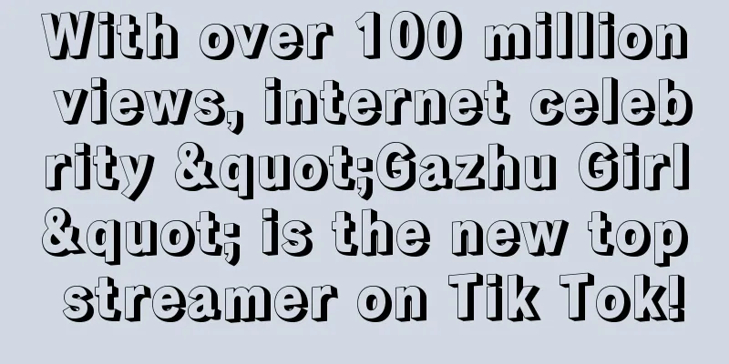 With over 100 million views, internet celebrity "Gazhu Girl" is the new top streamer on Tik Tok!