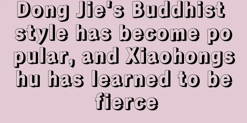 Dong Jie's Buddhist style has become popular, and Xiaohongshu has learned to be fierce