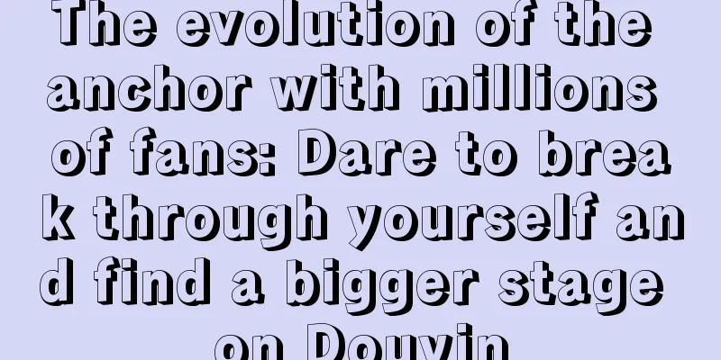 The evolution of the anchor with millions of fans: Dare to break through yourself and find a bigger stage on Douyin