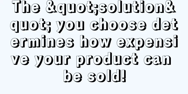 The "solution" you choose determines how expensive your product can be sold!