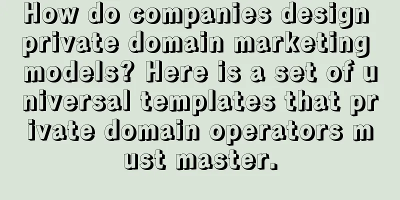 How do companies design private domain marketing models? Here is a set of universal templates that private domain operators must master.