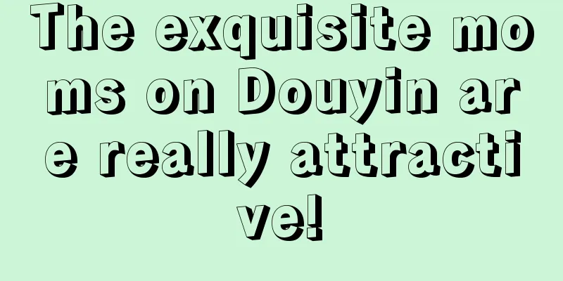 The exquisite moms on Douyin are really attractive!