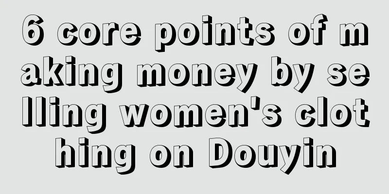 6 core points of making money by selling women's clothing on Douyin