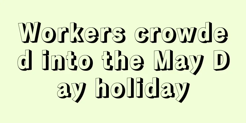 Workers crowded into the May Day holiday
