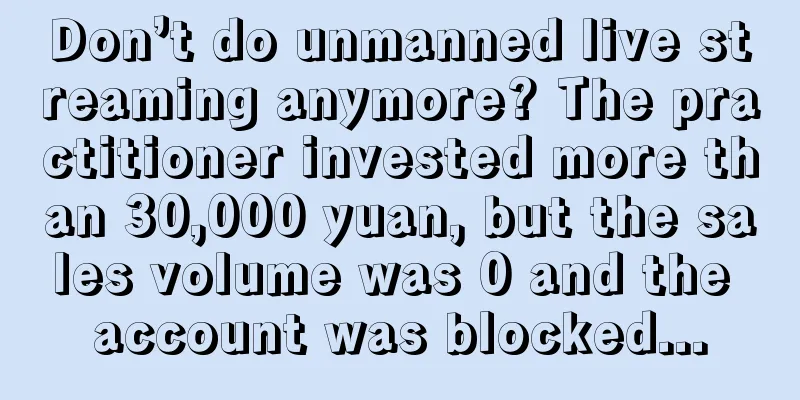 Don’t do unmanned live streaming anymore? The practitioner invested more than 30,000 yuan, but the sales volume was 0 and the account was blocked...