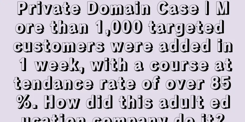 Private Domain Case | More than 1,000 targeted customers were added in 1 week, with a course attendance rate of over 85%. How did this adult education company do it?
