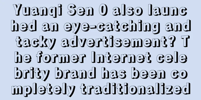 Yuanqi Sen 0 also launched an eye-catching and tacky advertisement? The former Internet celebrity brand has been completely traditionalized
