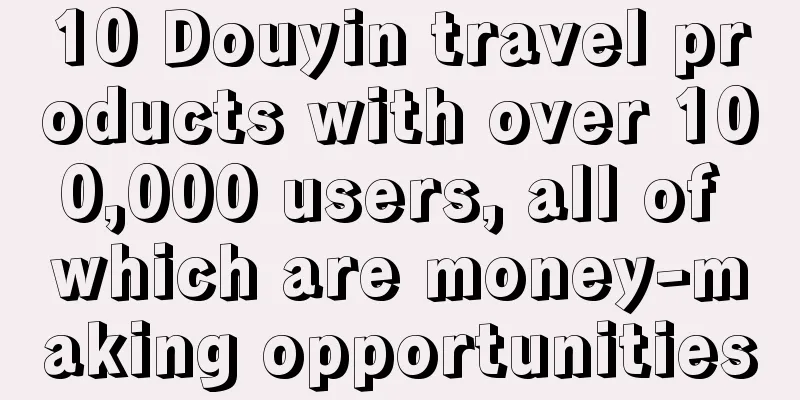 10 Douyin travel products with over 100,000 users, all of which are money-making opportunities