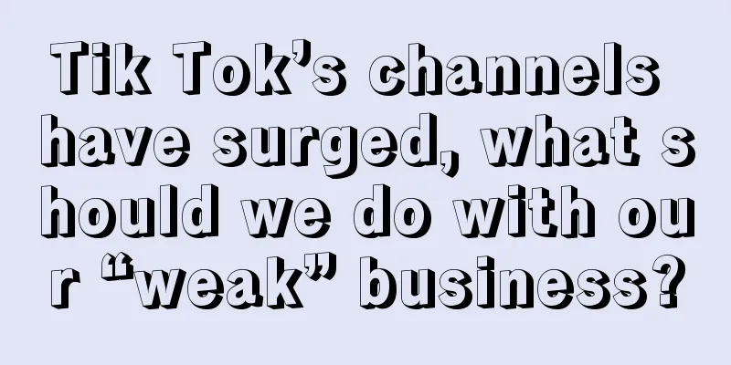 Tik Tok’s channels have surged, what should we do with our “weak” business?
