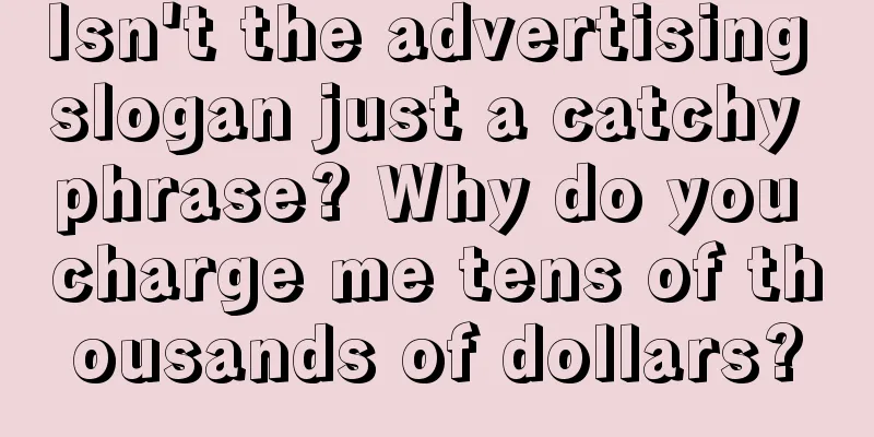Isn't the advertising slogan just a catchy phrase? Why do you charge me tens of thousands of dollars?
