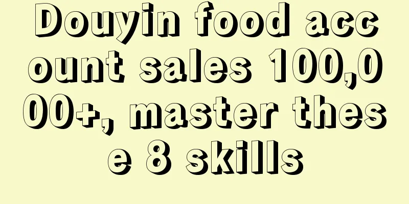 Douyin food account sales 100,000+, master these 8 skills