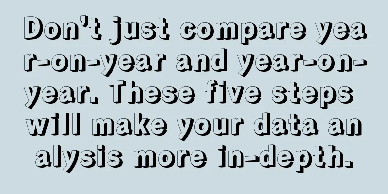 Don’t just compare year-on-year and year-on-year. These five steps will make your data analysis more in-depth.