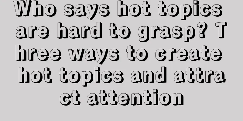 Who says hot topics are hard to grasp? Three ways to create hot topics and attract attention
