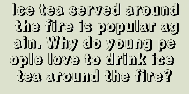 Ice tea served around the fire is popular again. Why do young people love to drink ice tea around the fire?