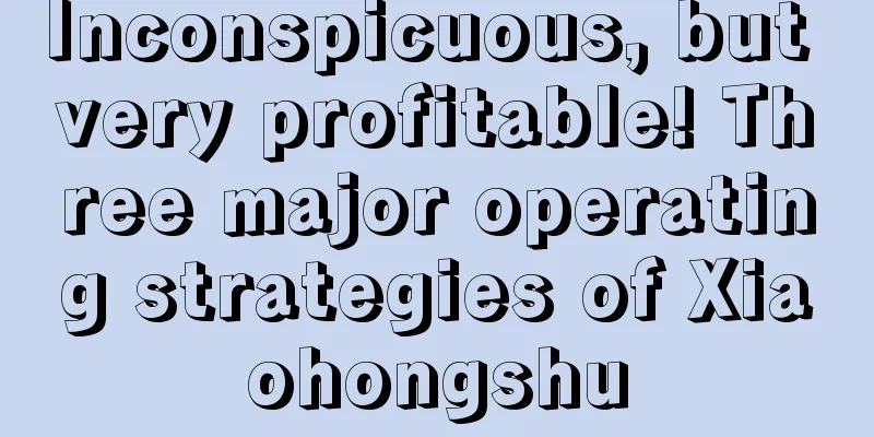 Inconspicuous, but very profitable! Three major operating strategies of Xiaohongshu