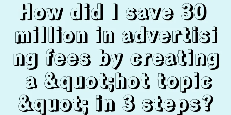 How did I save 30 million in advertising fees by creating a "hot topic" in 3 steps?