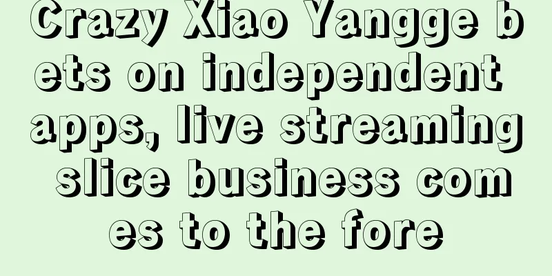 Crazy Xiao Yangge bets on independent apps, live streaming slice business comes to the fore
