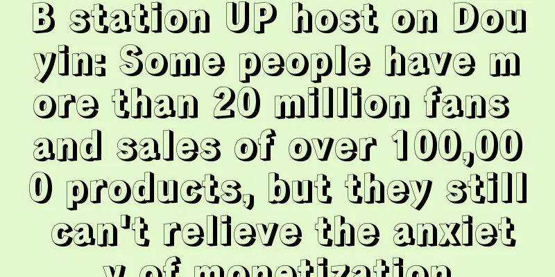 B station UP host on Douyin: Some people have more than 20 million fans and sales of over 100,000 products, but they still can't relieve the anxiety of monetization