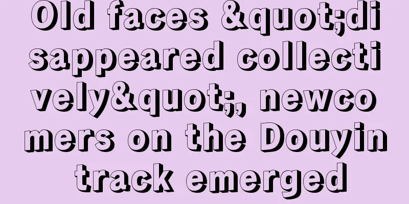 Old faces "disappeared collectively", newcomers on the Douyin track emerged