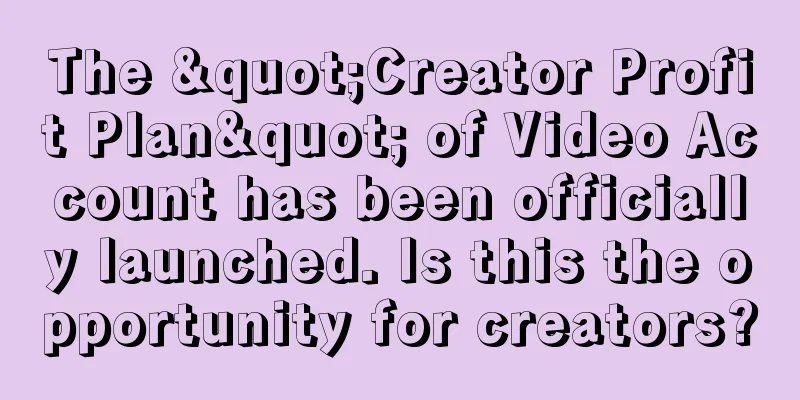 The "Creator Profit Plan" of Video Account has been officially launched. Is this the opportunity for creators?