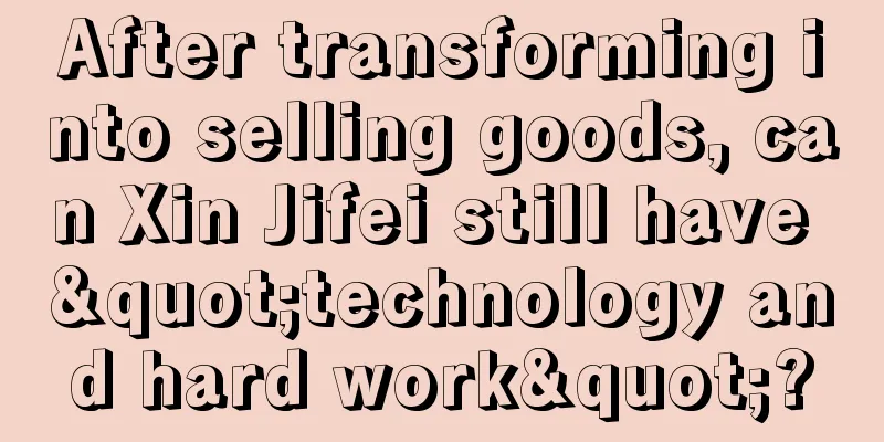 After transforming into selling goods, can Xin Jifei still have "technology and hard work"?
