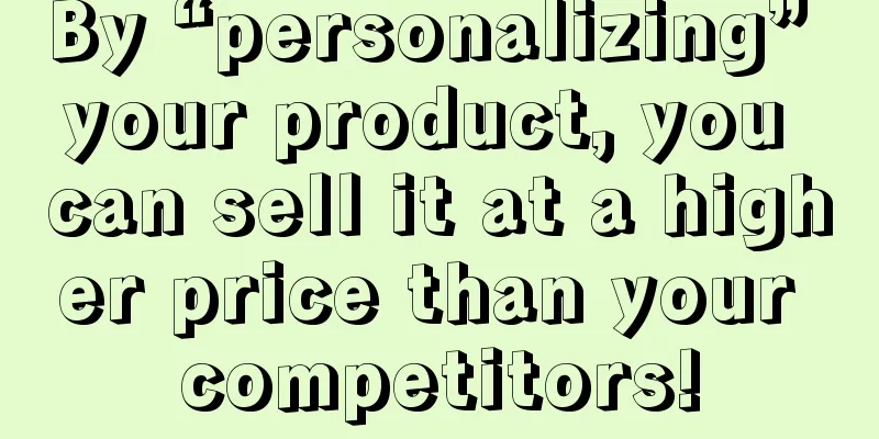 By “personalizing” your product, you can sell it at a higher price than your competitors!