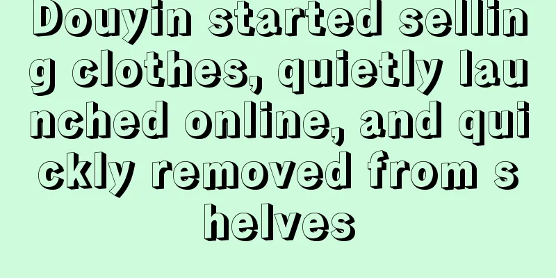 Douyin started selling clothes, quietly launched online, and quickly removed from shelves