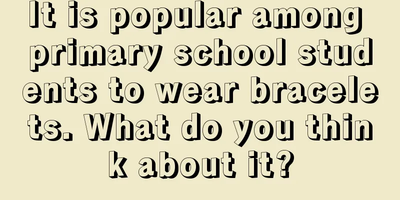 It is popular among primary school students to wear bracelets. What do you think about it?