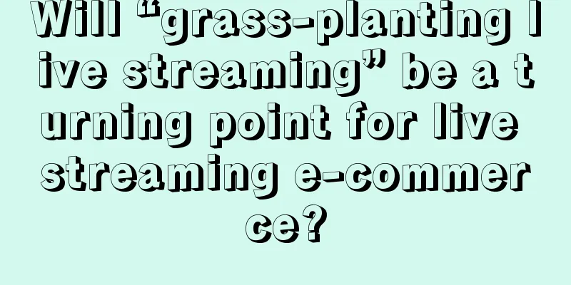 Will “grass-planting live streaming” be a turning point for live streaming e-commerce?