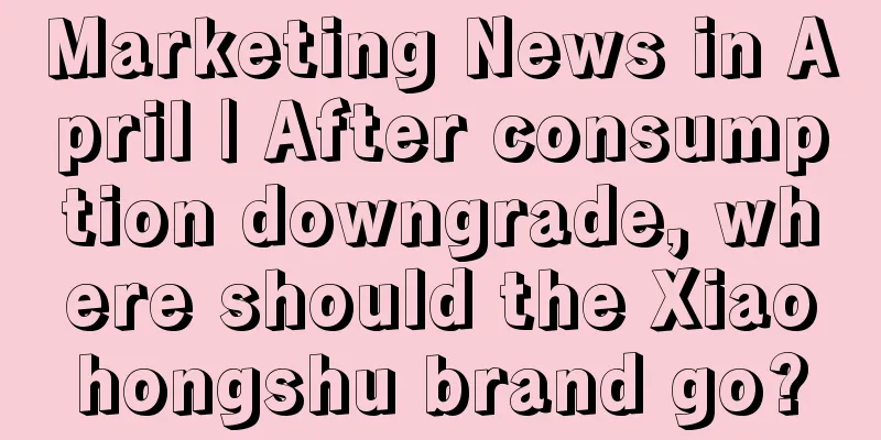 Marketing News in April | After consumption downgrade, where should the Xiaohongshu brand go?