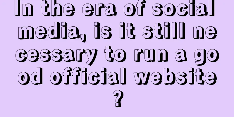 In the era of social media, is it still necessary to run a good official website?