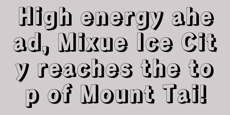 High energy ahead, Mixue Ice City reaches the top of Mount Tai!