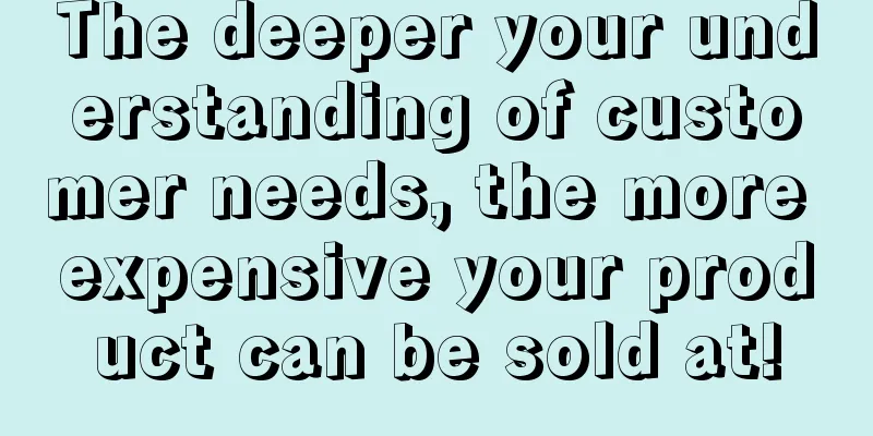 The deeper your understanding of customer needs, the more expensive your product can be sold at!