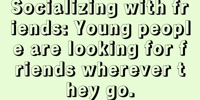 Socializing with friends: Young people are looking for friends wherever they go.