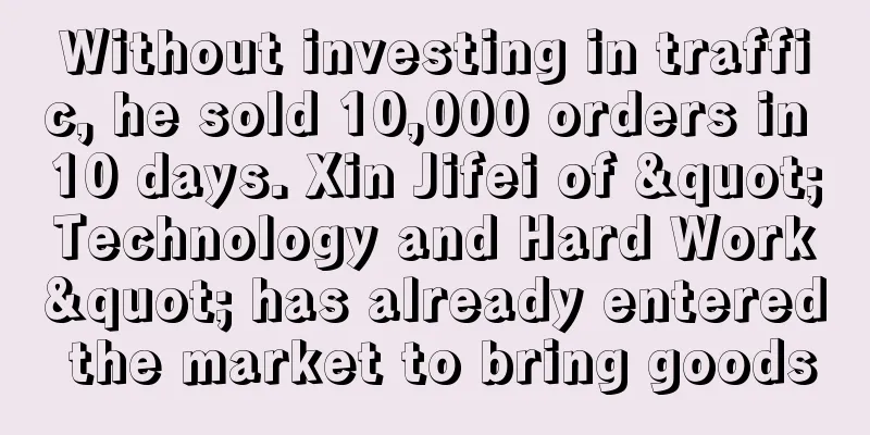 Without investing in traffic, he sold 10,000 orders in 10 days. Xin Jifei of "Technology and Hard Work" has already entered the market to bring goods