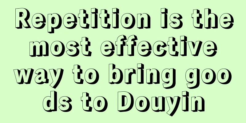 Repetition is the most effective way to bring goods to Douyin